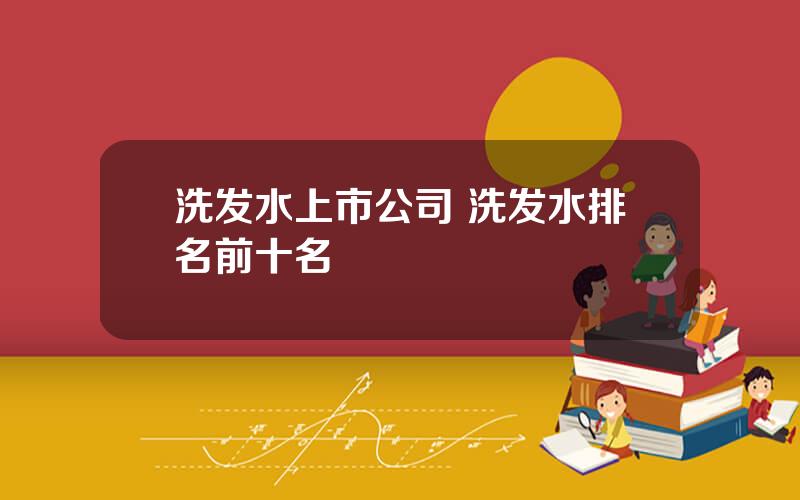 洗发水上市公司 洗发水排名前十名